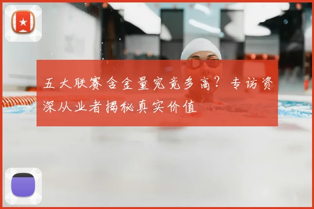 五大联赛含金量究竟多高?专访资深从业者揭秘真实价值