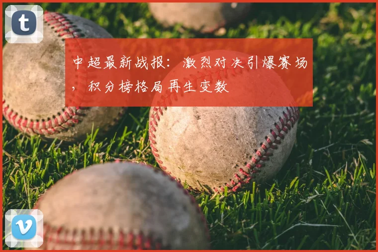 中超最新战报：激烈对决引爆赛场，积分榜格局再生变数