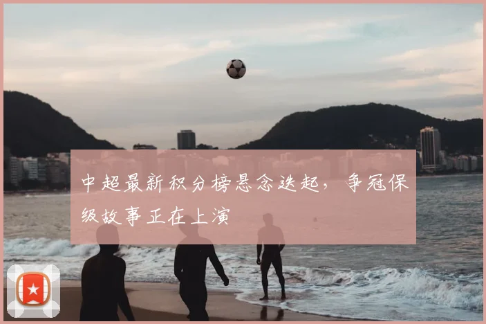 中超最新积分榜悬念迭起,争冠保级故事正在上演