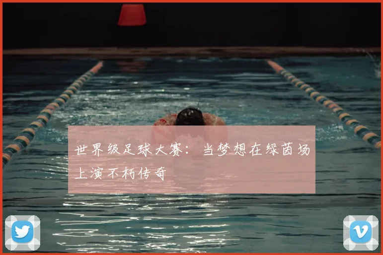世界级足球大赛：当梦想在绿茵场上演不朽传奇