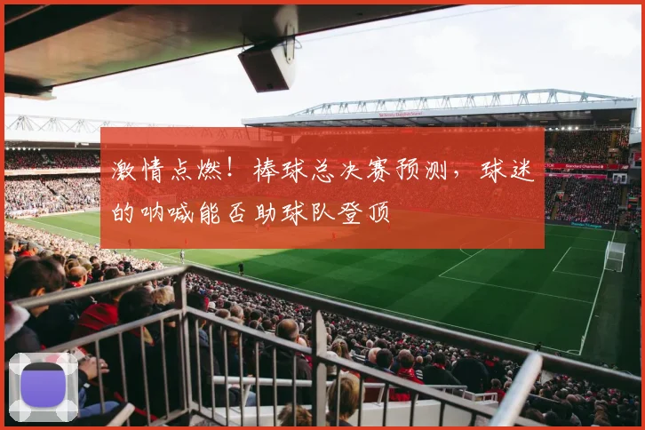 激情点燃！棒球总决赛预测，球迷的呐喊能否助球队登顶