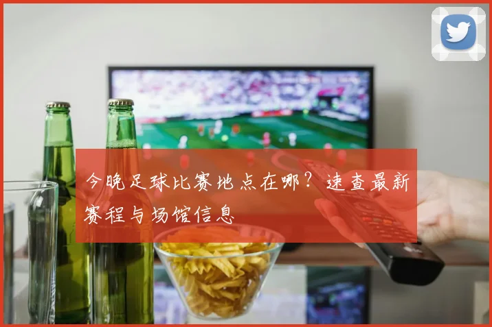 今晚足球比赛地点在哪？速查最新赛程与场馆信息