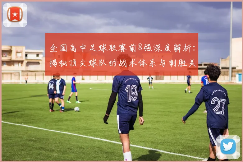 全国高中足球联赛前8强深度解析：揭秘顶尖球队的战术体系与制胜关键