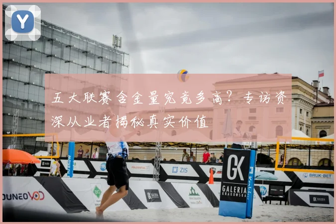 五大联赛含金量究竟多高？专访资深从业者揭秘真实价值