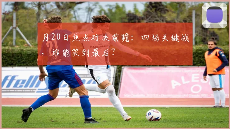月20日焦点对决前瞻:四场关键战,谁能笑到最后?