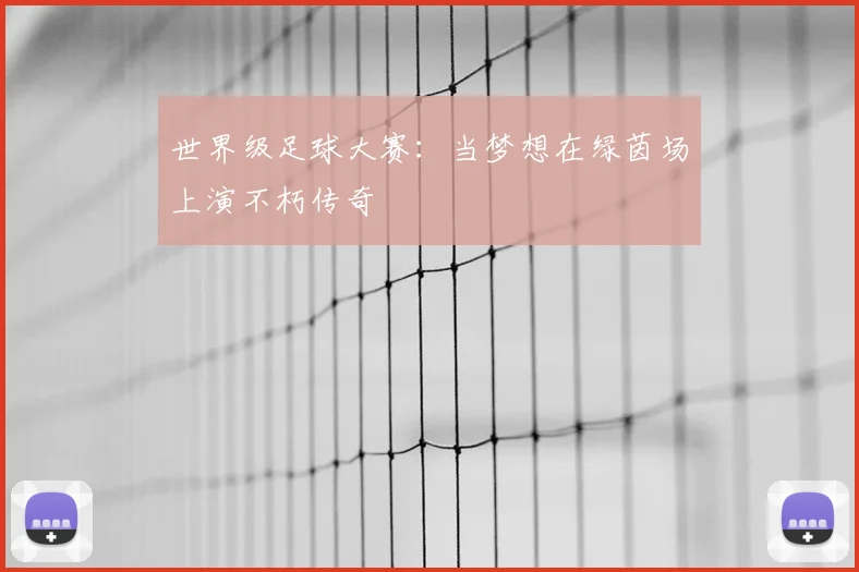 世界级足球大赛：当梦想在绿茵场上演不朽传奇
